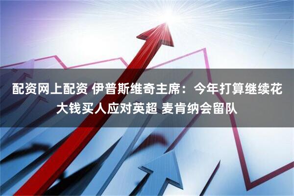 配资网上配资 伊普斯维奇主席：今年打算继续花大钱买人应对英超 麦肯纳会留队