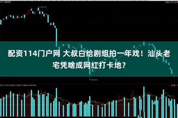 配资114门户网 大叔白给剧组拍一年戏！汕头老宅凭啥成网红打卡地？
